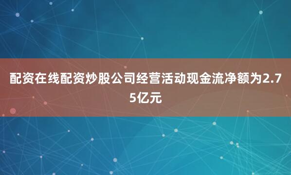 配资在线配资炒股公司经营活动现金流净额为2.75亿元