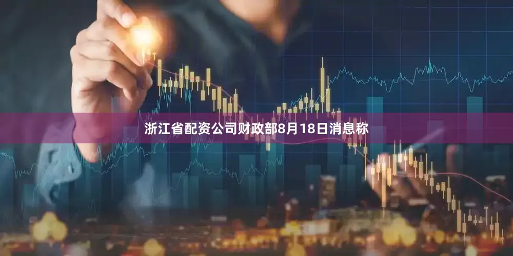 浙江省配资公司财政部8月18日消息称