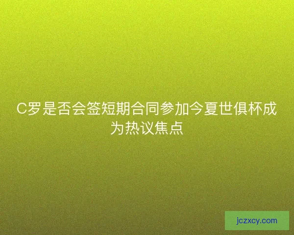 C罗是否会签短期合同参加今夏世俱杯成为热议焦点