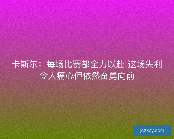 卡斯尔：每场比赛都全力以赴 这场失利令人痛心但依然奋勇向前