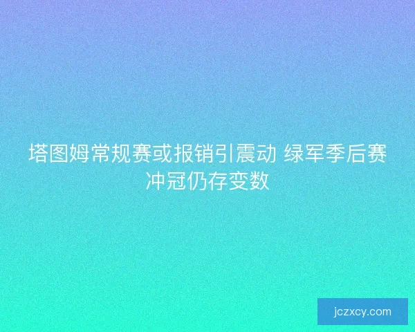 塔图姆常规赛或报销引震动 绿军季后赛冲冠仍存变数