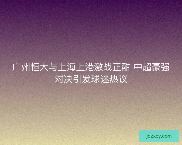 广州恒大与上海上港激战正酣 中超豪强对决引发球迷热议