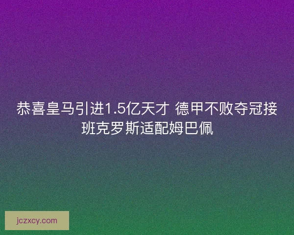 恭喜皇马引进1.5亿天才 德甲不败夺冠接班克罗斯适配姆巴佩