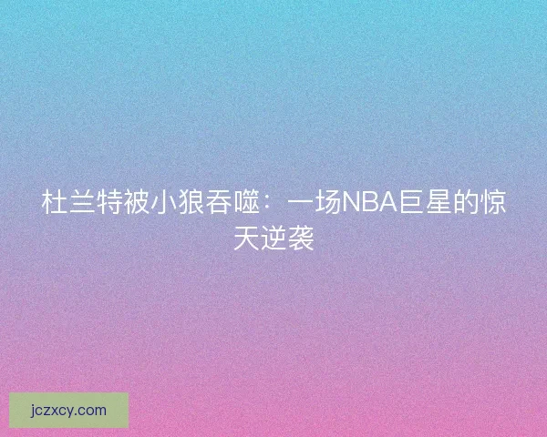 杜兰特被小狼吞噬：一场NBA巨星的惊天逆袭