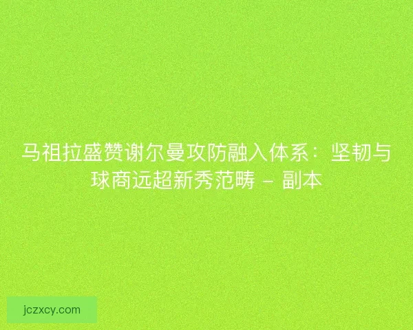 马祖拉盛赞谢尔曼攻防融入体系：坚韧与球商远超新秀范畴 - 副本