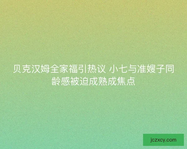 贝克汉姆全家福引热议 小七与准嫂子同龄感被迫成熟成焦点