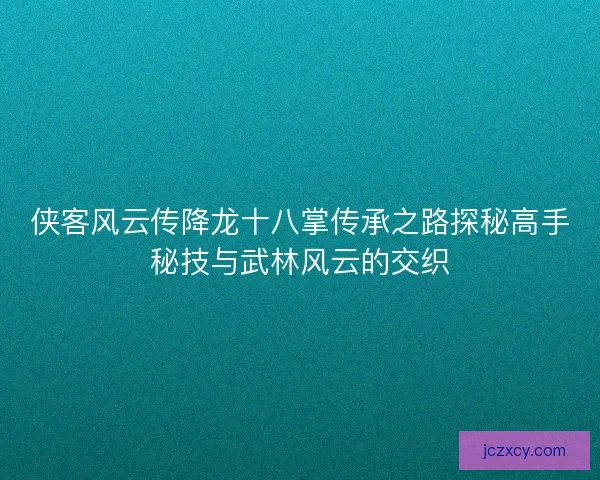 侠客风云传降龙十八掌传承之路探秘高手秘技与武林风云的交织