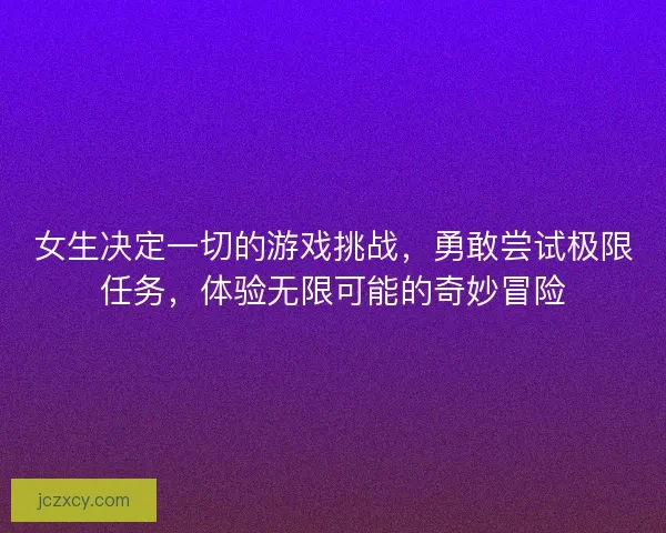 女生决定一切的游戏挑战，勇敢尝试极限任务，体验无限可能的奇妙冒险