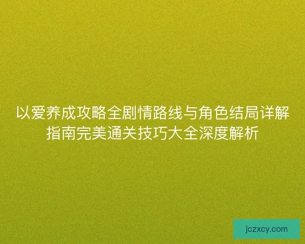 以爱养成攻略全剧情路线与角色结局详解指南完美通关技巧大全深度解析