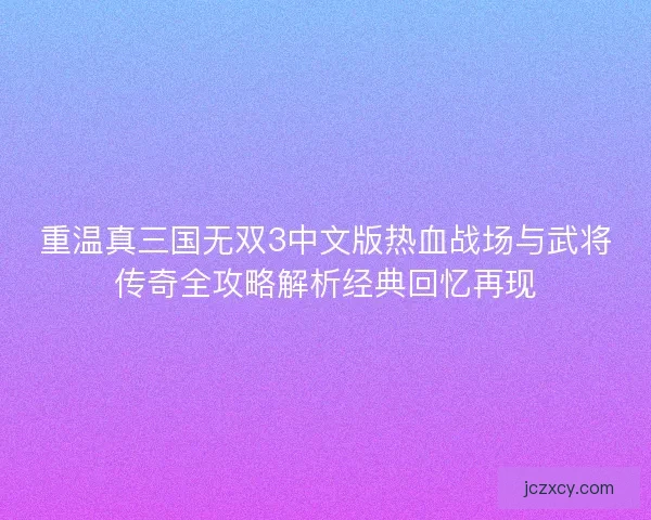 重温真三国无双3中文版热血战场与武将传奇全攻略解析经典回忆再现