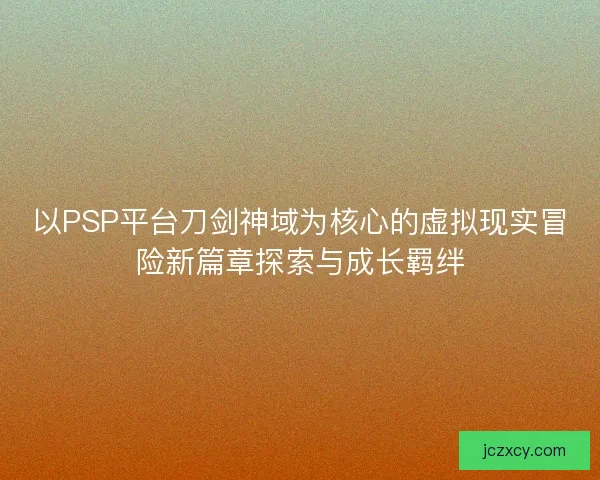 以PSP平台刀剑神域为核心的虚拟现实冒险新篇章探索与成长羁绊