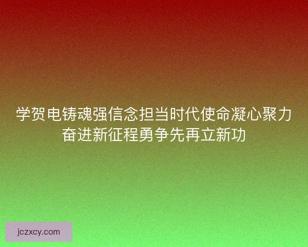 学贺电铸魂强信念担当时代使命凝心聚力奋进新征程勇争先再立新功