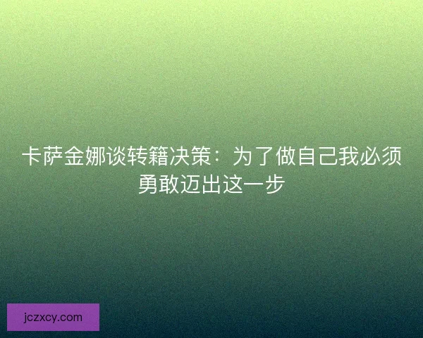 卡萨金娜谈转籍决策：为了做自己我必须勇敢迈出这一步