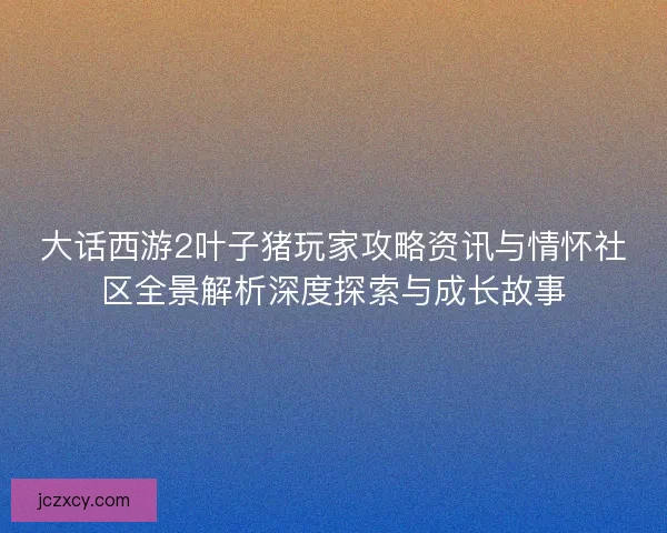 大话西游2叶子猪玩家攻略资讯与情怀社区全景解析深度探索与成长故事