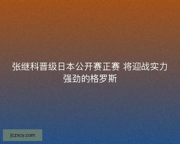 张继科晋级日本公开赛正赛 将迎战实力强劲的格罗斯