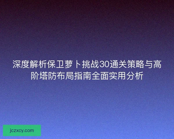深度解析保卫萝卜挑战30通关策略与高阶塔防布局指南全面实用分析