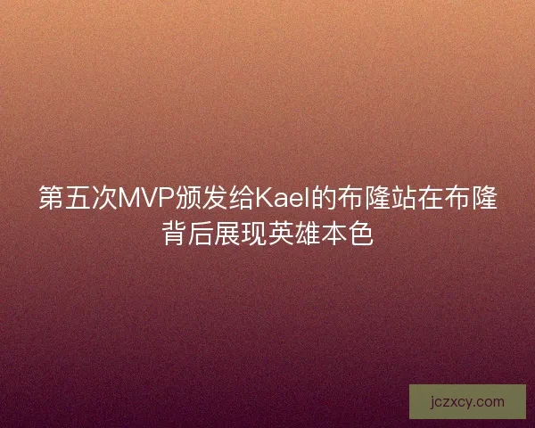 第五次MVP颁发给Kael的布隆站在布隆背后展现英雄本色