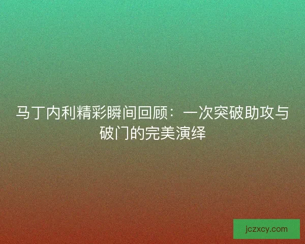马丁内利精彩瞬间回顾：一次突破助攻与破门的完美演绎