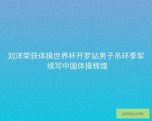 刘洋荣获体操世界杯开罗站男子吊环季军 续写中国体操辉煌