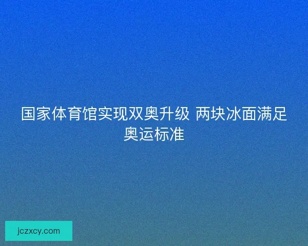 国家体育馆实现双奥升级 两块冰面满足奥运标准