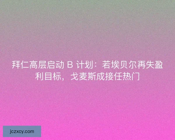 拜仁高层启动 B 计划：若埃贝尔再失盈利目标，戈麦斯成接任热门