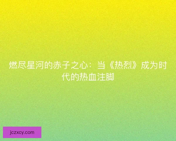 燃尽星河的赤子之心：当《热烈》成为时代的热血注脚