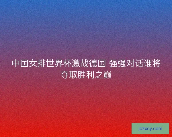 中国女排世界杯激战德国 强强对话谁将夺取胜利之巅