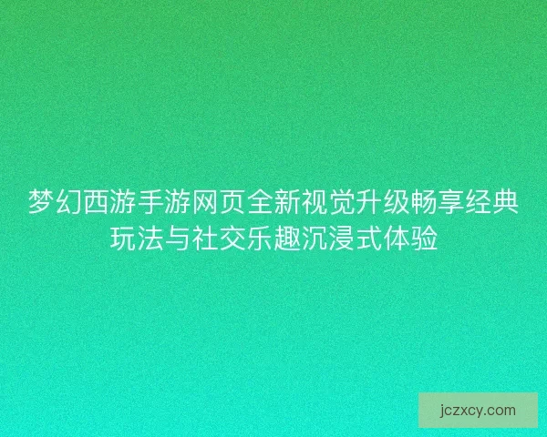梦幻西游手游网页全新视觉升级畅享经典玩法与社交乐趣沉浸式体验