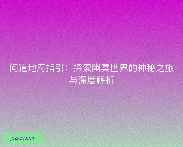 问道地府指引：探索幽冥世界的神秘之旅与深度解析