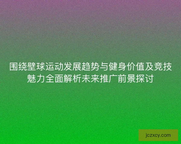围绕壁球运动发展趋势与健身价值及竞技魅力全面解析未来推广前景探讨 围绕壁球运动发展趋势与健身价值及竞技魅力全面解析未来推广前景探讨