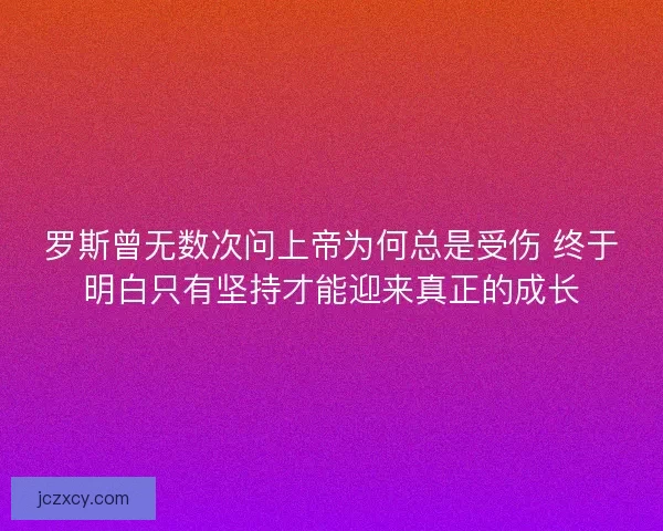 罗斯曾无数次问上帝为何总是受伤 终于明白只有坚持才能迎来真正的成长