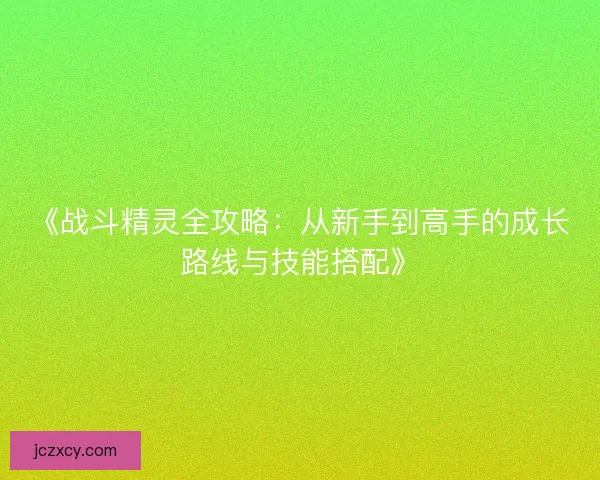 《战斗精灵全攻略：从新手到高手的成长路线与技能搭配》