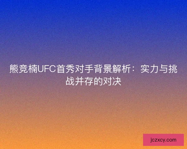 熊竞楠UFC首秀对手背景解析：实力与挑战并存的对决
