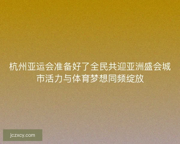 杭州亚运会准备好了全民共迎亚洲盛会城市活力与体育梦想同频绽放