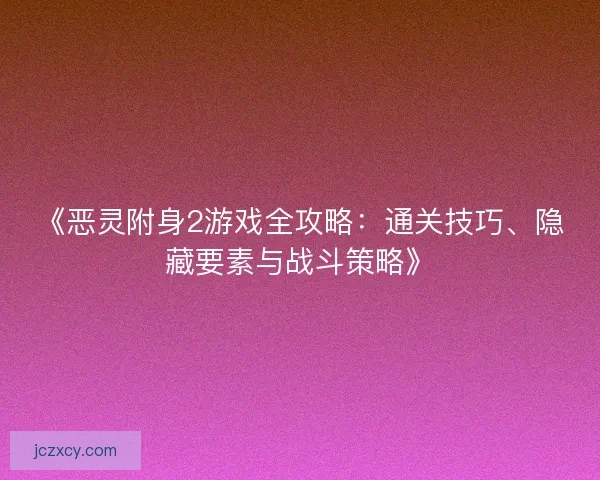 《恶灵附身2游戏全攻略：通关技巧、隐藏要素与战斗策略》