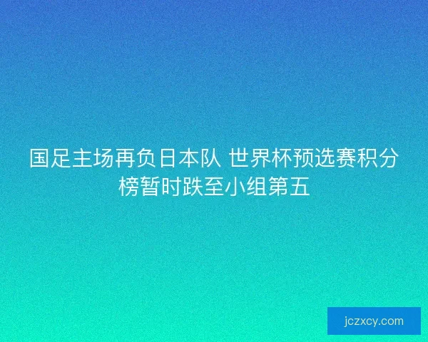 国足主场再负日本队 世界杯预选赛积分榜暂时跌至小组第五