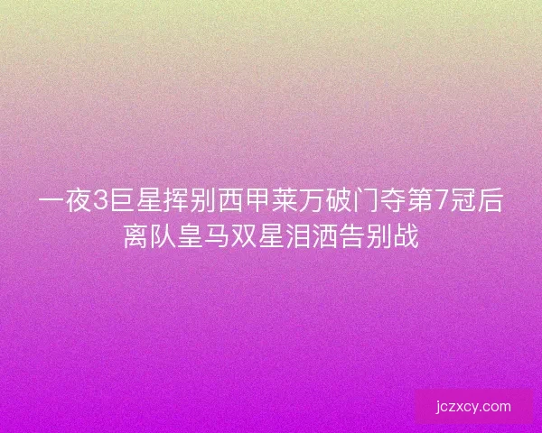 一夜3巨星挥别西甲莱万破门夺第7冠后离队皇马双星泪洒告别战