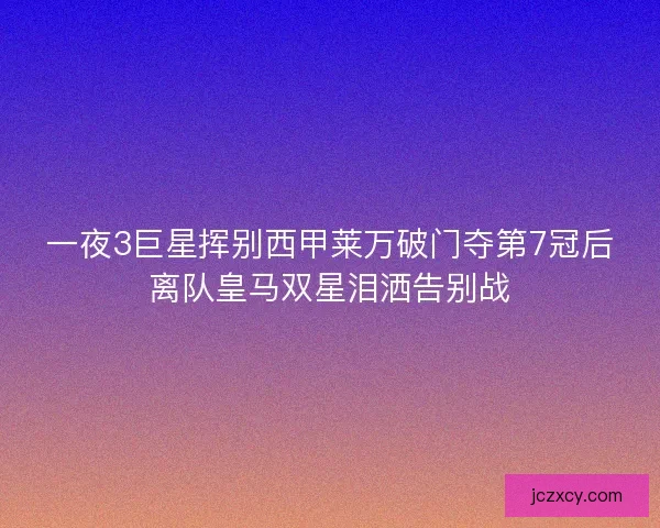一夜3巨星挥别西甲莱万破门夺第7冠后离队皇马双星泪洒告别战