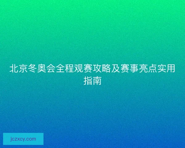 北京冬奥会全程观赛攻略及赛事亮点实用指南