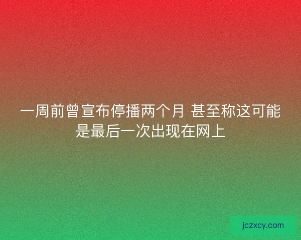一周前曾宣布停播两个月 甚至称这可能是最后一次出现在网上