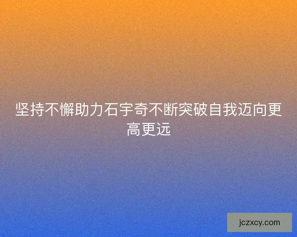 坚持不懈助力石宇奇不断突破自我迈向更高更远